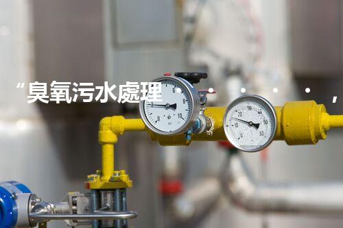“臭氧污水處理，綠色環(huán)保新篇章”